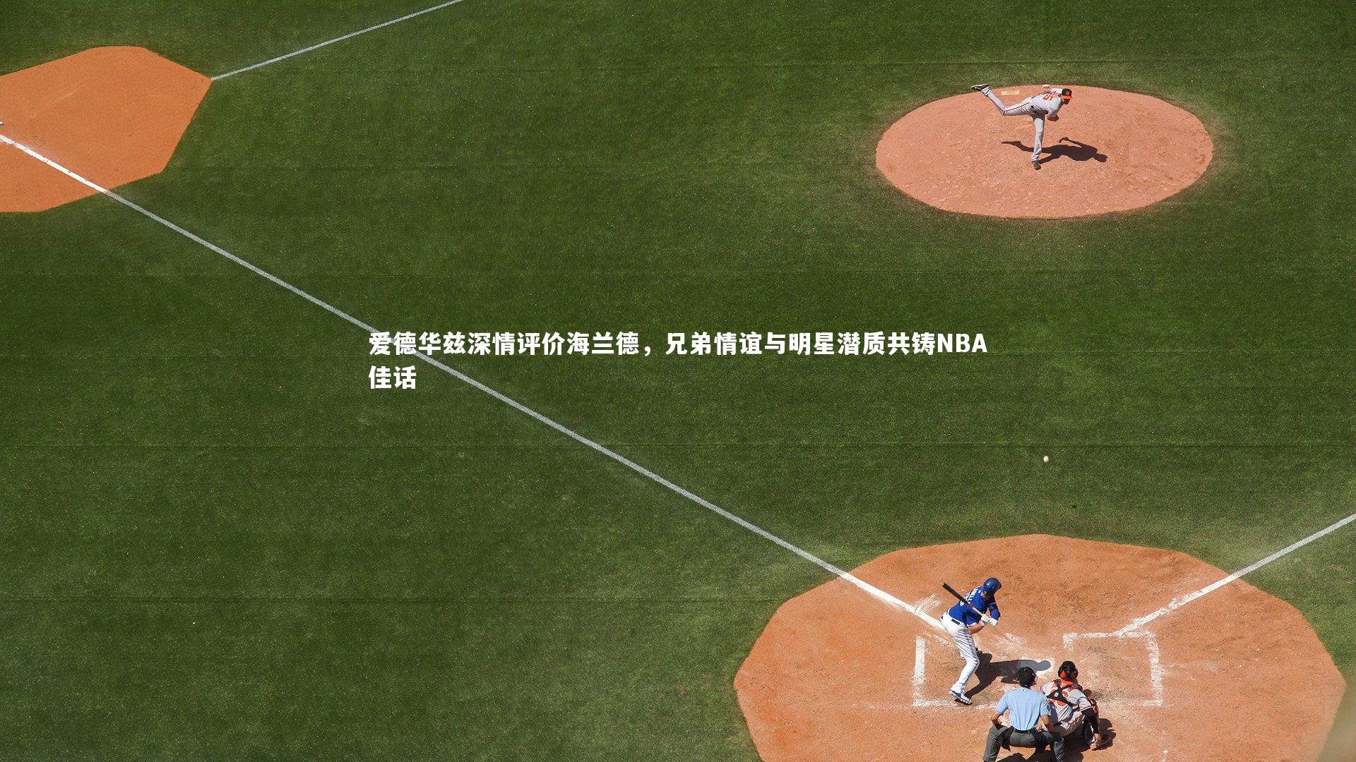 爱德华兹深情评价海兰德，兄弟情谊与明星潜质共铸NBA佳话