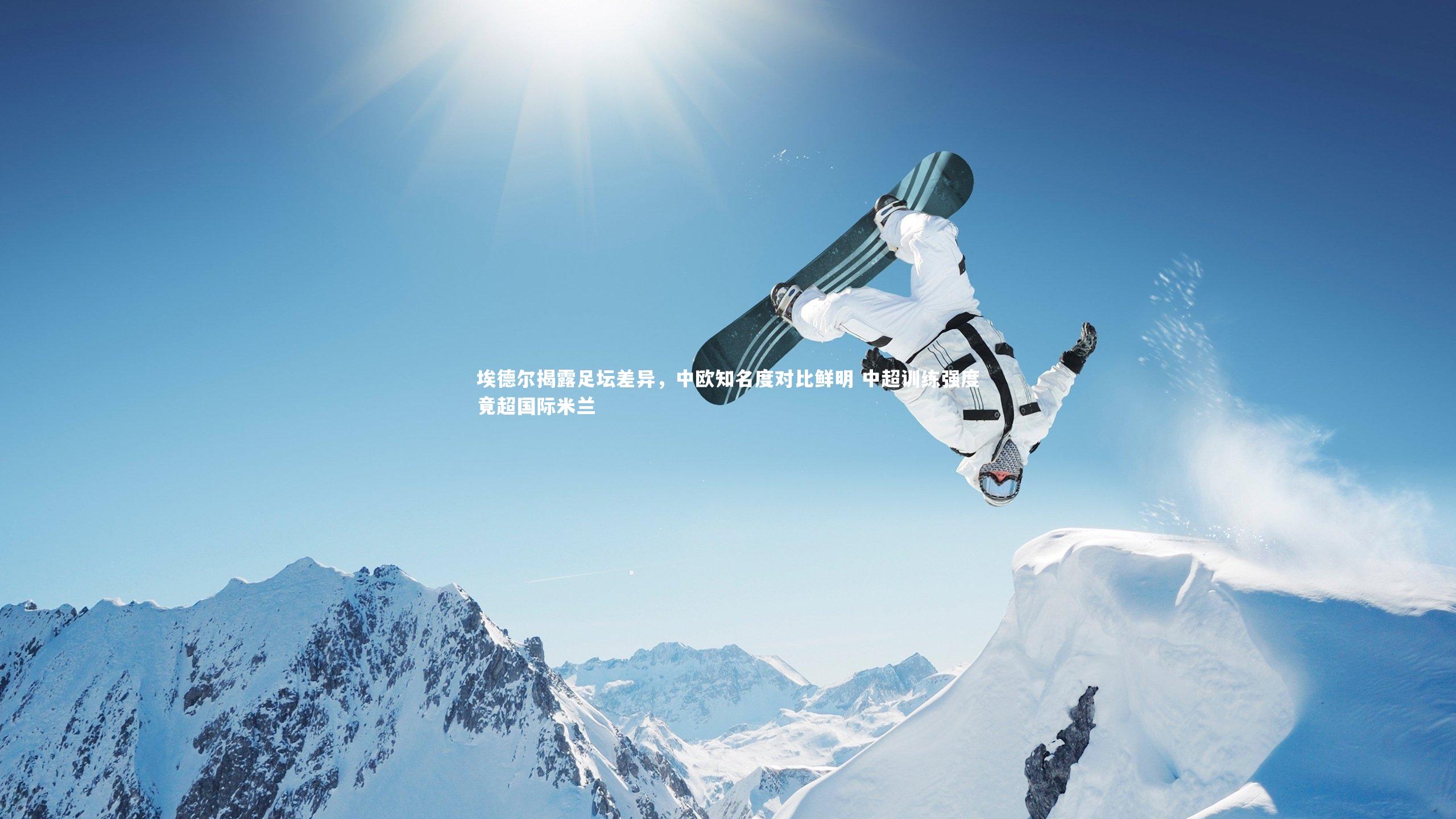 球速体育-埃德尔揭露足坛差异，中欧知名度对比鲜明 中超训练强度竟超国际米兰